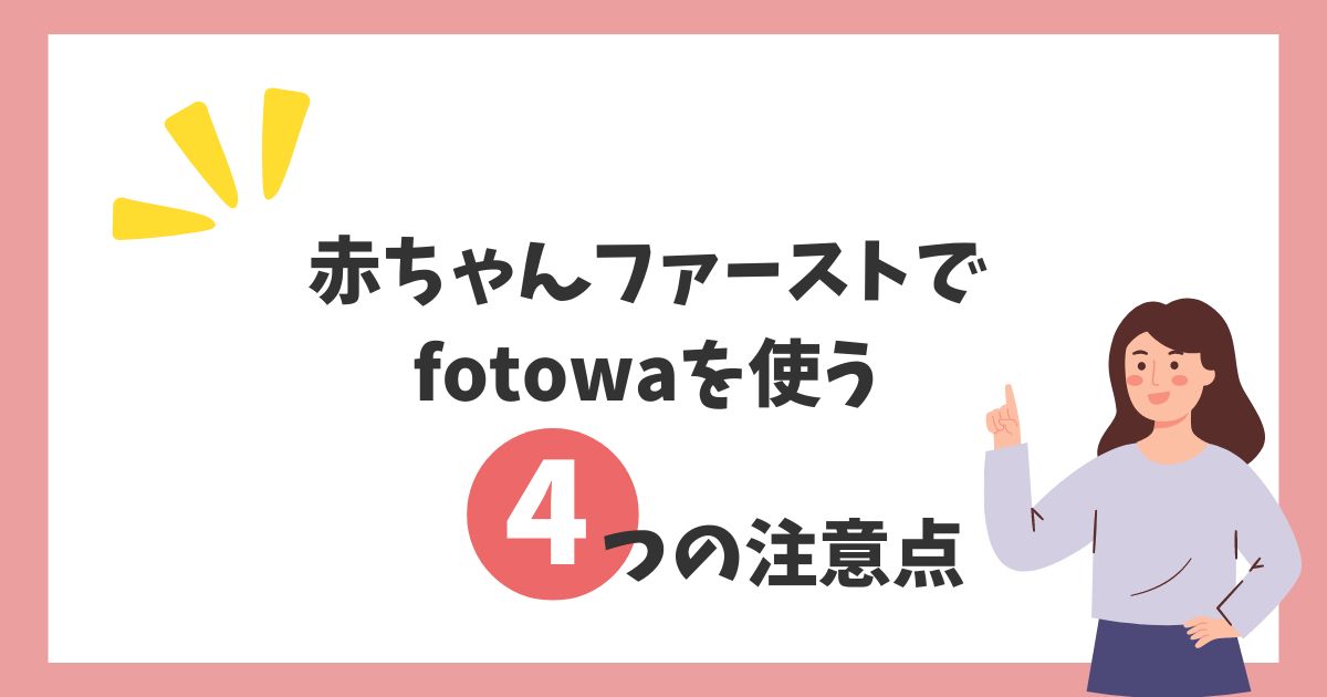 赤ちゃんファーストでfotowaを利用する際の注意点